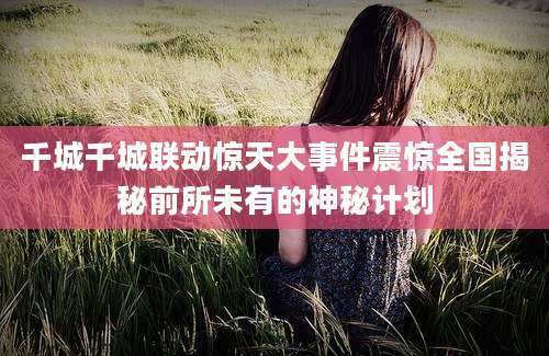千城千城联动惊天大事件震惊全国揭秘前所未有的神秘计划