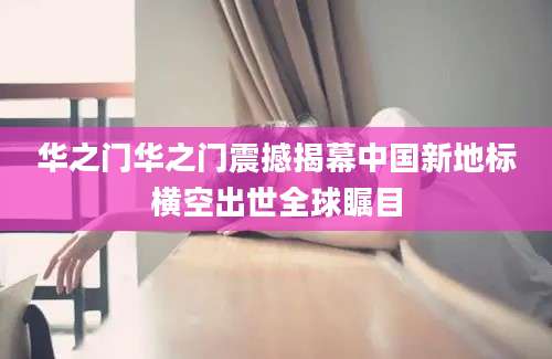 华之门华之门震撼揭幕中国新地标横空出世全球瞩目