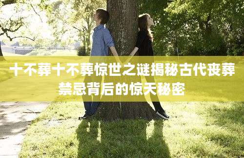十不葬十不葬惊世之谜揭秘古代丧葬禁忌背后的惊天秘密