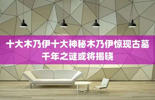十大木乃伊十大神秘木乃伊惊现古墓千年之谜或将揭晓