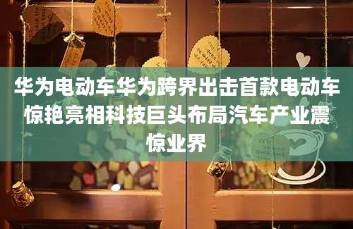 华为电动车华为跨界出击首款电动车惊艳亮相科技巨头布局汽车产业震惊业界