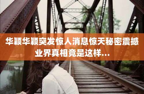 华颖华颖突发惊人消息惊天秘密震撼业界真相竟是这样...