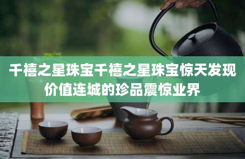 千禧之星珠宝千禧之星珠宝惊天发现价值连城的珍品震惊业界