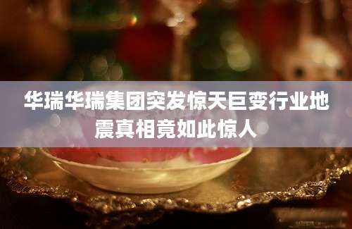 华瑞华瑞集团突发惊天巨变行业地震真相竟如此惊人