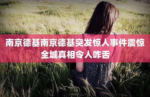 南京德基南京德基突发惊人事件震惊全城真相令人咋舌