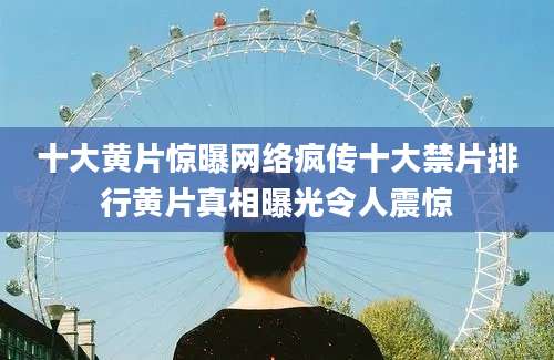 十大黄片惊曝网络疯传十大禁片排行黄片真相曝光令人震惊
