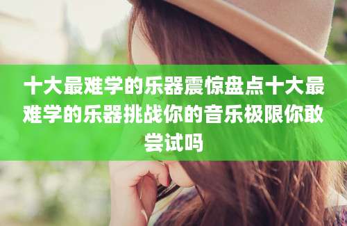 十大最难学的乐器震惊盘点十大最难学的乐器挑战你的音乐极限你敢尝试吗