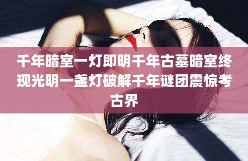 千年暗室一灯即明千年古墓暗室终现光明一盏灯破解千年谜团震惊考古界