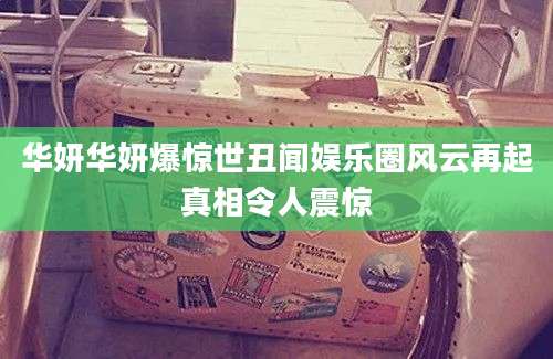 华妍华妍爆惊世丑闻娱乐圈风云再起真相令人震惊