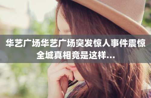 华艺广场华艺广场突发惊人事件震惊全城真相竟是这样...