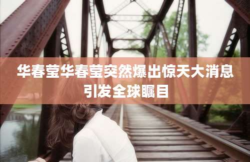华春莹华春莹突然爆出惊天大消息引发全球瞩目