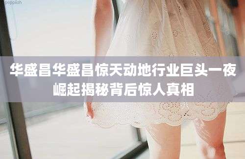 华盛昌华盛昌惊天动地行业巨头一夜崛起揭秘背后惊人真相