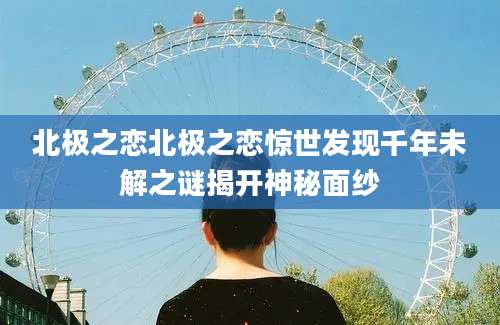 北极之恋北极之恋惊世发现千年未解之谜揭开神秘面纱