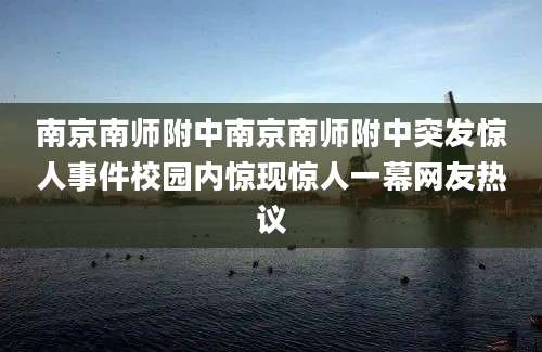 南京南师附中南京南师附中突发惊人事件校园内惊现惊人一幕网友热议