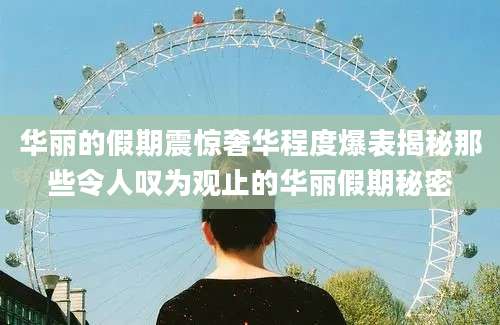 华丽的假期震惊奢华程度爆表揭秘那些令人叹为观止的华丽假期秘密