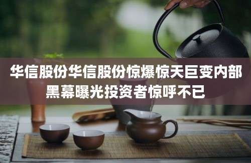 华信股份华信股份惊爆惊天巨变内部黑幕曝光投资者惊呼不已