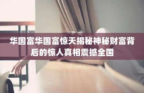 华国富华国富惊天揭秘神秘财富背后的惊人真相震撼全国