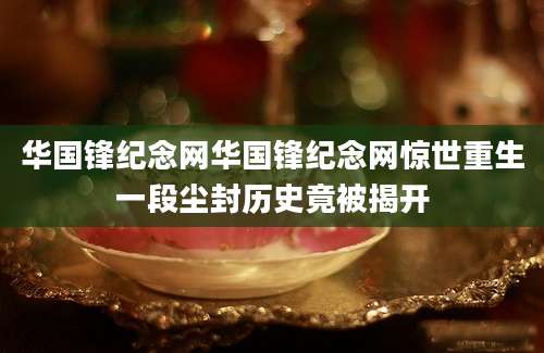 华国锋纪念网华国锋纪念网惊世重生一段尘封历史竟被揭开