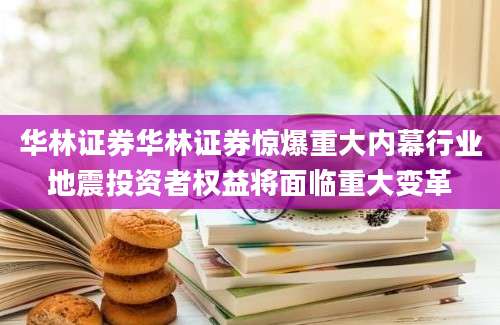 华林证券华林证券惊爆重大内幕行业地震投资者权益将面临重大变革