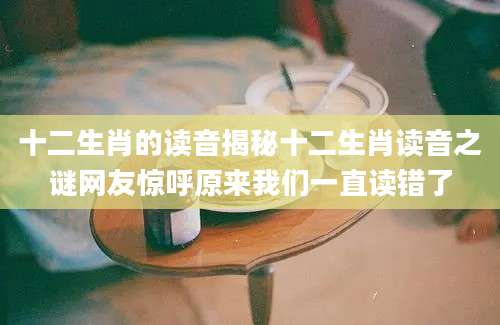 十二生肖的读音揭秘十二生肖读音之谜网友惊呼原来我们一直读错了