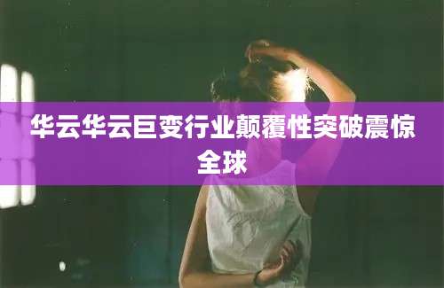 华云华云巨变行业颠覆性突破震惊全球