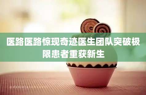 医路医路惊现奇迹医生团队突破极限患者重获新生