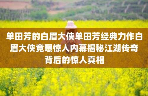 单田芳的白眉大侠单田芳经典力作白眉大侠竟曝惊人内幕揭秘江湖传奇背后的惊人真相