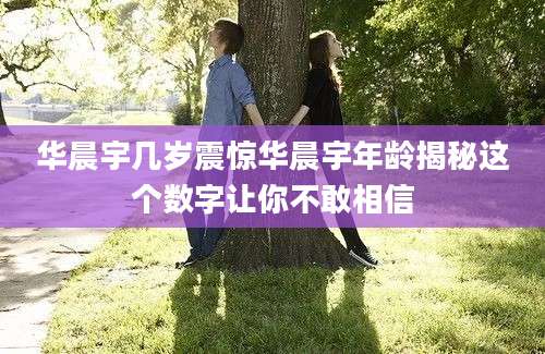 华晨宇几岁震惊华晨宇年龄揭秘这个数字让你不敢相信
