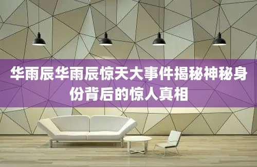 华雨辰华雨辰惊天大事件揭秘神秘身份背后的惊人真相
