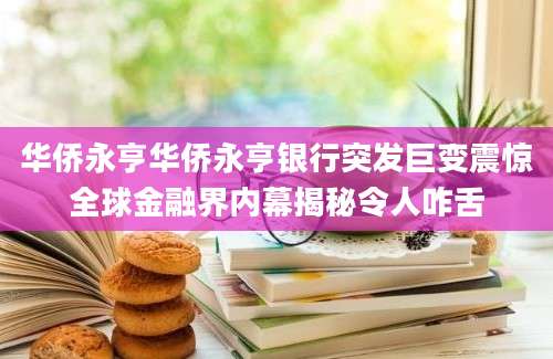 华侨永亨华侨永亨银行突发巨变震惊全球金融界内幕揭秘令人咋舌