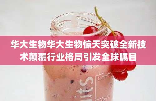 华大生物华大生物惊天突破全新技术颠覆行业格局引发全球瞩目