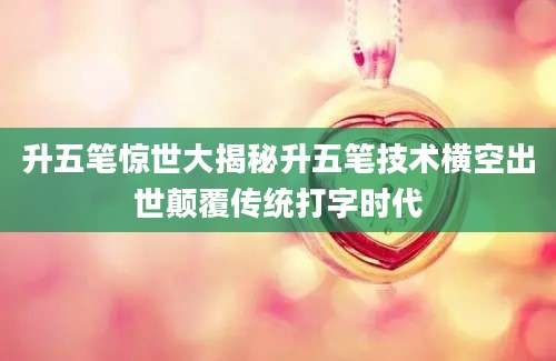 升五笔惊世大揭秘升五笔技术横空出世颠覆传统打字时代