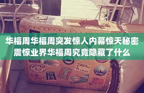华福周华福周突发惊人内幕惊天秘密震惊业界华福周究竟隐藏了什么