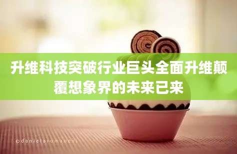 升维科技突破行业巨头全面升维颠覆想象界的未来已来