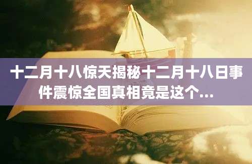 十二月十八惊天揭秘十二月十八日事件震惊全国真相竟是这个...