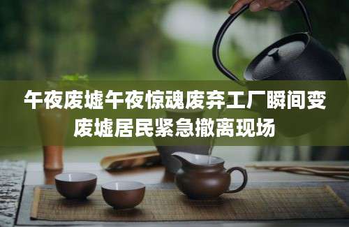 午夜废墟午夜惊魂废弃工厂瞬间变废墟居民紧急撤离现场