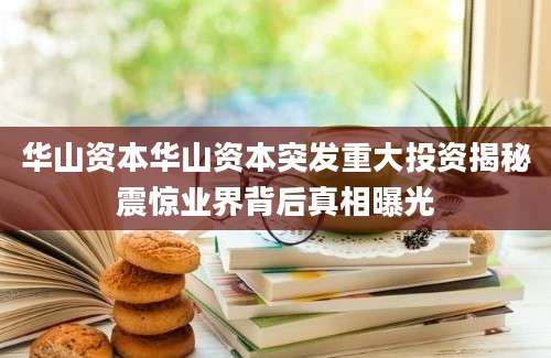 华山资本华山资本突发重大投资揭秘震惊业界背后真相曝光