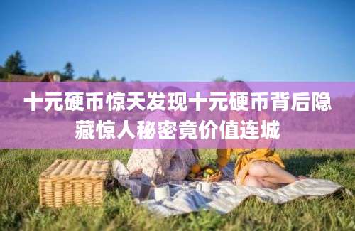 十元硬币惊天发现十元硬币背后隐藏惊人秘密竟价值连城
