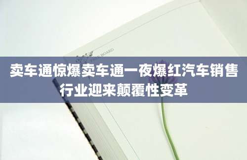 卖车通惊爆卖车通一夜爆红汽车销售行业迎来颠覆性变革