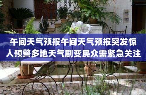 午间天气预报午间天气预报突发惊人预警多地天气剧变民众需紧急关注