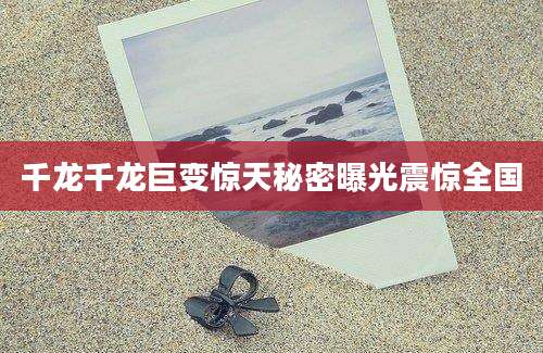 千龙千龙巨变惊天秘密曝光震惊全国