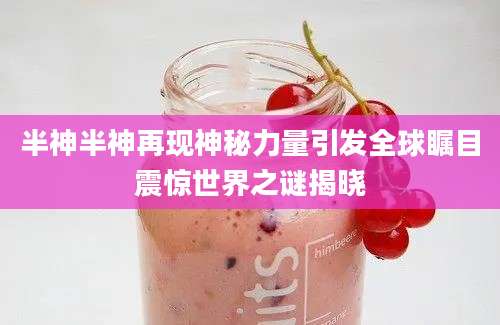 半神半神再现神秘力量引发全球瞩目震惊世界之谜揭晓