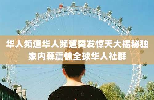 华人频道华人频道突发惊天大揭秘独家内幕震惊全球华人社群