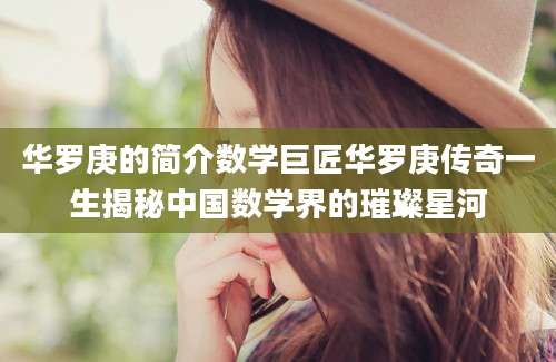 华罗庚的简介数学巨匠华罗庚传奇一生揭秘中国数学界的璀璨星河