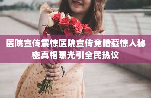 医院宣传震惊医院宣传竟暗藏惊人秘密真相曝光引全民热议