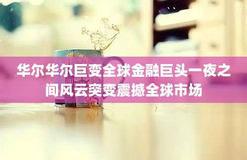 华尔华尔巨变全球金融巨头一夜之间风云突变震撼全球市场