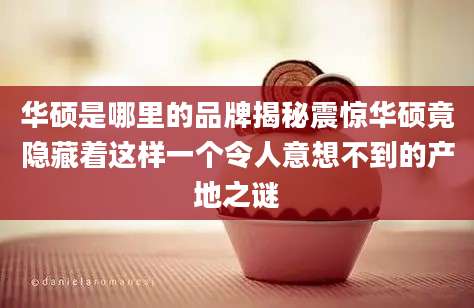 华硕是哪里的品牌揭秘震惊华硕竟隐藏着这样一个令人意想不到的产地之谜