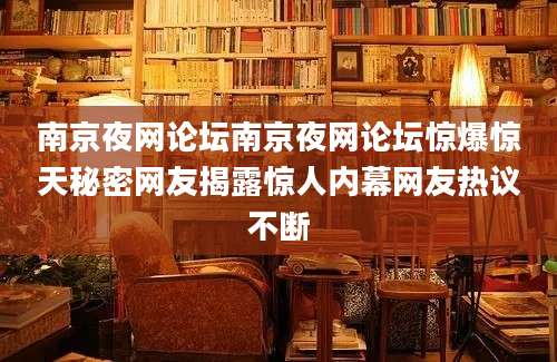 南京夜网论坛南京夜网论坛惊爆惊天秘密网友揭露惊人内幕网友热议不断
