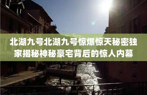 北湖九号北湖九号惊爆惊天秘密独家揭秘神秘豪宅背后的惊人内幕