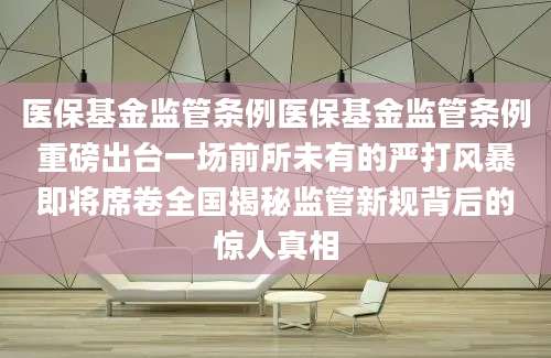 医保基金监管条例医保基金监管条例重磅出台一场前所未有的严打风暴即将席卷全国揭秘监管新规背后的惊人真相